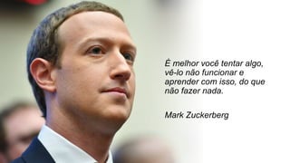 É melhor você tentar algo,
vê-lo não funcionar e
aprender com isso, do que
não fazer nada.
Mark Zuckerberg
 