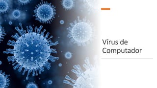 Vírus de
Computador
 