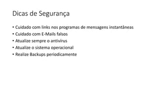 Dicas de Segurança
• Cuidado com links nos programas de mensagens instantâneas
• Cuidado com E-Mails falsos
• Atualize sempre o antivírus
• Atualize o sistema operacional
• Realize Backups periodicamente
 