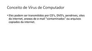 Conceito de Vírus de Computador
• Eles podem ser transmitidos por CD's, DVD’s, pendrives, sites
da internet, anexos de e-mail "contaminados" ou arquivos
copiados da internet.
 