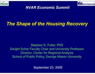 NVAR Economic Summit



The Shape of the Housing Recovery



               Stephen S. Fuller, PhD
 Dwight Schar Faculty Chair and University Professor
        Director, Center for Regional Analysis
  School of Public Policy, George Mason University


                 September 23, 2009
 