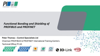 Peter Thomas – Control Specialists Ltd
Chairman PROFIBUS & PROFINET International Training Centre’s
Technical Officer PI UK
Functional Bonding and Shielding of
PROFIBUS and PROFINET
 
