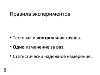 • Тестовая и контрольная группа.
• Одно изменение за раз.
• Статистически надёжное измерение.
Правила экспериментов
 