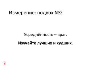 Измерение: подвох №2
Усреднённость – враг.
Изучайте лучших и худших.
 