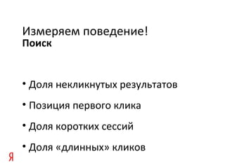 • Доля некликнутых результатов
• Позиция первого клика
• Доля коротких сессий
• Доля «длинных» кликов
Поиск
Измеряем поведение!
 