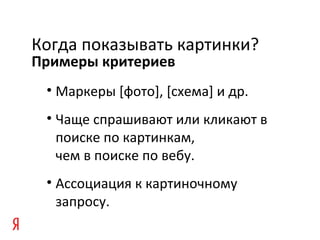 Примеры критериев
Когда показывать картинки?
• Маркеры [фото], [схема] и др.
• Чаще спрашивают или кликают в
поиске по картинкам,
чем в поиске по вебу.
• Ассоциация к картиночному
запросу.
 