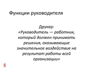 Функции руководителя
Друкер:
«Руководитель — работник,
который должен принимать
решения, оказывающие
значительное воздействие на
результат работы всей
организации»
 