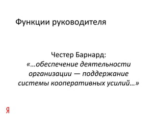 Функции руководителя
Честер Барнард:
«…обеспечение деятельности
организации — поддержание
системы кооперативных усилий…»
 