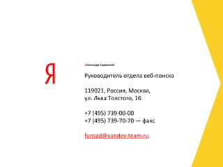 Руководитель отдела веб-поиска
119021, Россия, Москва,
ул. Льва Толстого, 16
+7 (495) 739-00-00
+7 (495) 739-70-70 — факс
funsad@yandex-team.ru
Александр Садовский
 