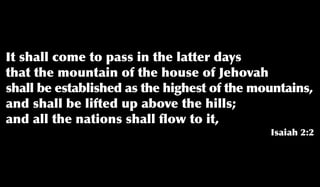 It shall come to pass in the latter days
that the mountain of the house of Jehovah
shall be established as the highest of the mountains,
and shall be lifted up above the hills;
and all the nations shall ﬂow to it,
Isaiah 2:2
 