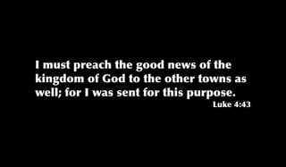 I must preach the good news of the
kingdom of God to the other towns as
well; for I was sent for this purpose.
Luke 4:43
 