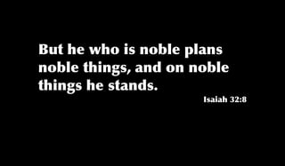 But he who is noble plans
noble things, and on noble
things he stands.
Isaiah 32:8
 