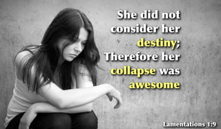 She did not
consider her
destiny;
Therefore her
collapse was
awesome
Lamentations 1:9
 