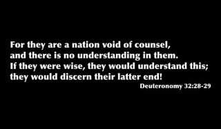 For they are a nation void of counsel,
and there is no understanding in them.
If they were wise, they would understand this;
they would discern their latter end!
Deuteronomy 32:28-29
 