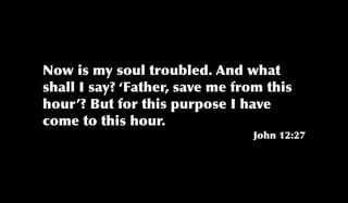Now is my soul troubled. And what
shall I say? ‘Father, save me from this
hour’? But for this purpose I have
come to this ...