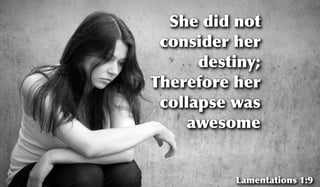 She did not
consider her
destiny;
Therefore her
collapse was
awesome
Lamentations 1:9
 