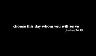 choose this day whom you will serve
Joshua 24:15
 