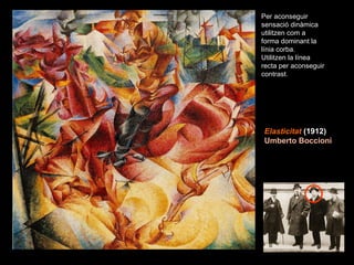 Elasticitat  (1912)   Umberto Boccioni Per aconseguir sensació dinàmica utilitzen com a forma dominant la línia corba. Utilitzen la línea recta per aconseguir contrast. 