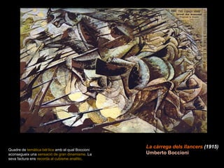 La càrrega dels llancers  (1915) Umberto Boccioni Quadre de  temàtica bèl·lica  amb el qual Boccioni aconsegueix una  sensació de gran dinamisme . La seva factura ens  recorda al cubisme analític .  