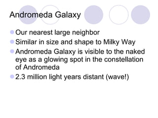 Andromeda Galaxy Our nearest large neighbor Similar in size and shape to Milky Way Andromeda Galaxy is visible to the naked eye as a glowing spot in the constellation of Andromeda 2.3 million light years distant (wave!) 