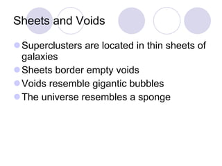 Sheets and Voids Superclusters are located in thin sheets of galaxies Sheets border empty voids Voids resemble gigantic bubbles The universe resembles a sponge 