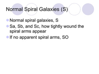 Normal Spiral Galaxies (S) Normal spiral galaxies, S Sa, Sb, and Sc, how tightly wound the spiral arms appear If no apparent spiral arms, SO 
