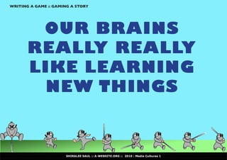 WRITING A GAME :: GAMING A STORY




        OUR BRAINS
       REALLY REALLY
       LIKE LEARNING
         NEW THINGS



                      SHIRALEE SAUL :: A-WEBSITE.ORG :: 2010 : Media Cultures 1
 