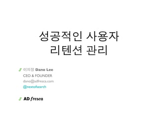 성공적인 사용자
         리텐션 관리
이의정 Dano Lee
CEO & FOUNDER
dano@adfresca.com
@nextofsearch
 
