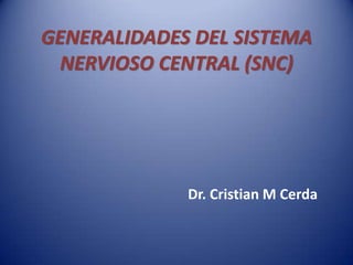 GENERALIDADES DEL SISTEMA
 NERVIOSO CENTRAL (SNC)




             Dr. Cristian M Cerda
 