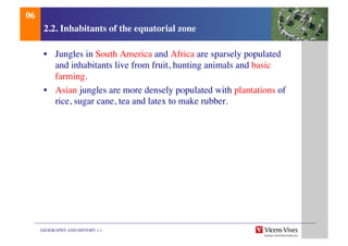 GEOGRAPHY AND HISTORY 1.1	

2.2. Inhabitants of the equatorial zone	

•  Jungles in South America and Africa are sparsely populated
and inhabitants live from fruit, hunting animals and basic
farming.	

•  Asian jungles are more densely populated with plantations of
rice, sugar cane, tea and latex to make rubber.	

06	

 