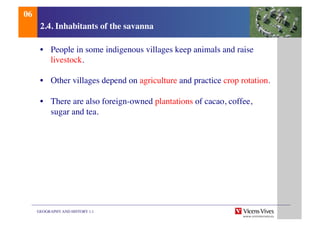 GEOGRAPHY AND HISTORY 1.1	

2.4. Inhabitants of the savanna	

•  People in some indigenous villages keep animals and raise
livestock. 	

•  Other villages depend on agriculture and practice crop rotation.	

•  There are also foreign-owned plantations of cacao, coffee,
sugar and tea.	

06	

 