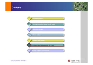 GEOGRAPHY AND HISTORY 1.1	

Contents	

Climas y paisajes de España, Europa y la CA	

Weather and climate	

05	

Climates and landscapes of the Earth	

06	

07	

Our planet Earth	

01	

The representation of the Earth: maps	

02	

The Earth s relief	

03	

Rivers and seas	

04	

	

	

Society and the environment	

 