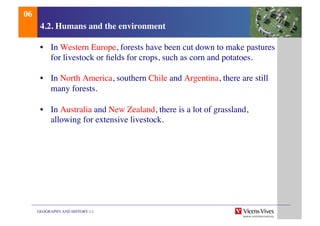 GEOGRAPHY AND HISTORY 1.1	

4.2. Humans and the environment	

•  In Western Europe, forests have been cut down to make pastures
for livestock or ﬁelds for crops, such as corn and potatoes.	

•  In North America, southern Chile and Argentina, there are still
many forests.	

•  In Australia and New Zealand, there is a lot of grassland,
allowing for extensive livestock.	

06	

 