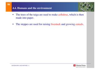 GEOGRAPHY AND HISTORY 1.1	

4.4. Humans and the environment	

•  The trees of the taiga are used to make cellulose, which is then
made into paper.	

•  The steppes are used for raising livestock and growing cereals.	

06	

 