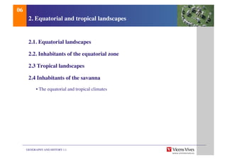 GEOGRAPHY AND HISTORY 1.1	

2. Equatorial and tropical landscapes	

2.1. Equatorial landscapes	

2.2. Inhabitants of the equatorial zone	

2.3 Tropical landscapes	

2.4 Inhabitants of the savanna	

	

• The equatorial and tropical climates 	

	

06	

 