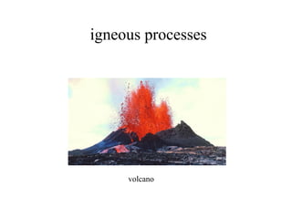 igneous processes
volcano
 
