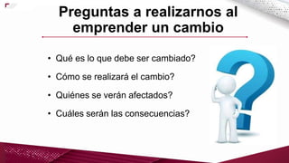 • Qué es lo que debe ser cambiado?
• Cómo se realizará el cambio?
• Quiénes se verán afectados?
• Cuáles serán las consecuencias?
Preguntas a realizarnos al
emprender un cambio
 