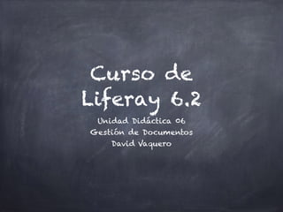 Curso de
Liferay 6.2
Unidad Didáctica 06
Gestión de Documentos
David Vaquero
 