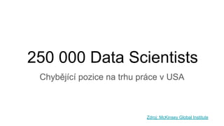 250 000 Data Scientists
Chybějící pozice na trhu práce v USA
Zdroj: McKinsey Global Institute
 
