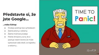 Představte si, že
jste Google...
...nebo Eshop
● Prodeje pobíhají bez vyhledávání
● Žádné příjmy z reklamy
● Žádná možnost prodeje
● Platíte Amazonu za to, že si
posiluje vlastní brand, že může
vystavovat vaše zboží, za logistiku
a reklamu...
 