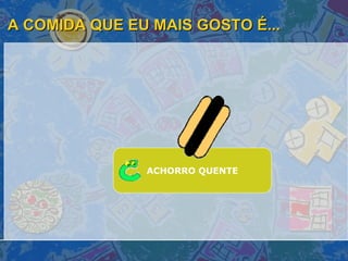 A COMIDA QUE EU MAIS GOSTO É... ACHORRO QUENTE 