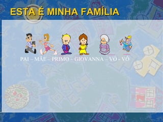 ESTA É MINHA FAMÍLIA PAI – MÃE – PRIMO – GIOVANNA – VÓ - VÔ 