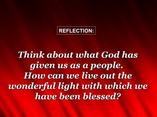 REFLECTION:



 Think about what God has
   given us as a people.
  How can we live out the
wonderful light with which we
    have been blessed?
 