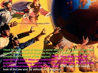Think through some of history’s worst despots. How did the laws they
passed reveal the kind of people they were? In this sense, the law
reveals the character of the lawgiver. What, then, does God’s law
reveal about God? When we understand God’s law as a hedge, a
protection, something created for us, for our own good, then we come
to understand more about what God is like. This lesson will take a
look at the law and, by default, the Lawgiver.
 