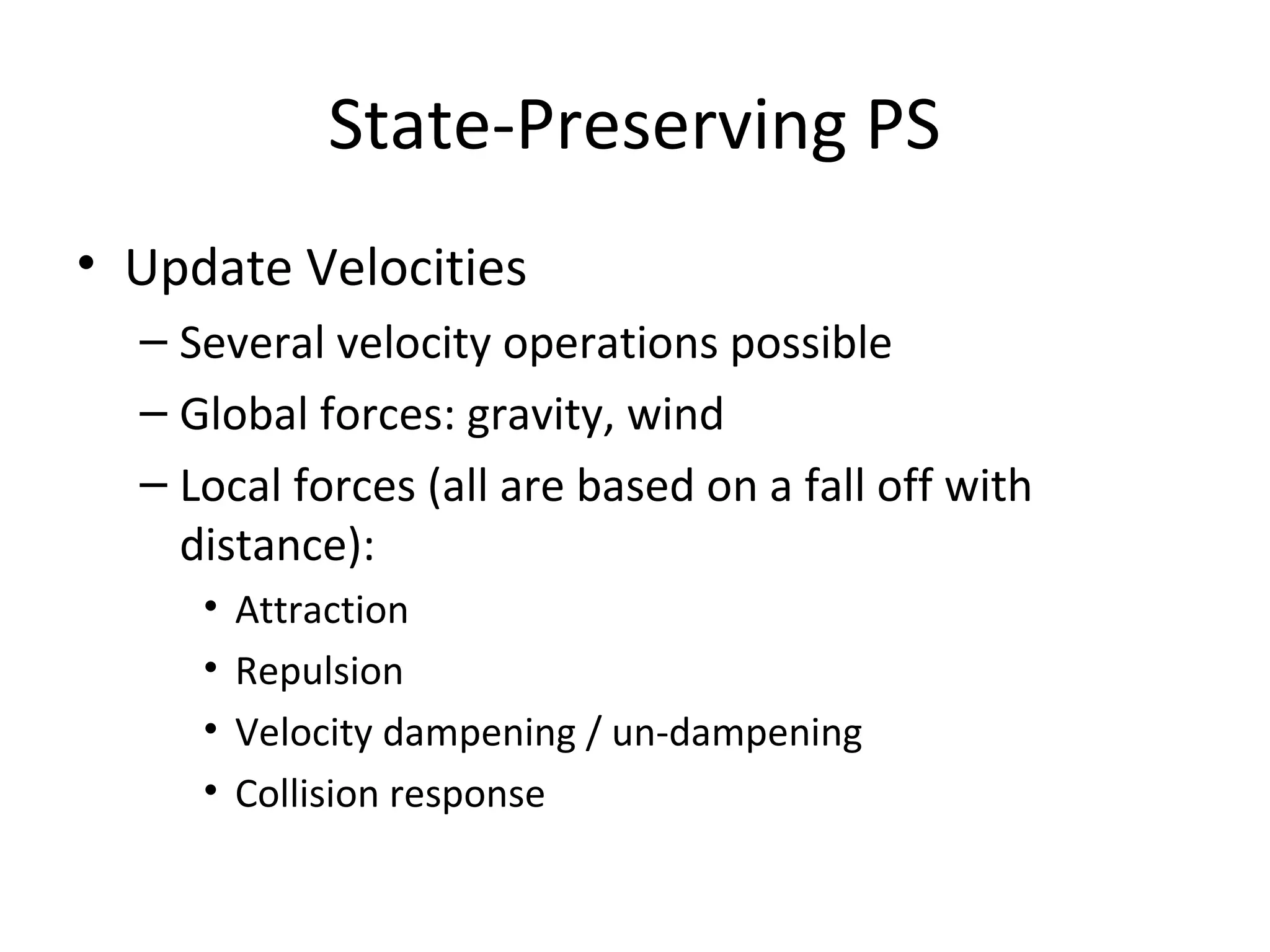 State-Preserving PS
• Update Velocities
– Several velocity operations possible
– Global forces: gravity, wind
– Local forces (all are based on a fall off with
distance):
• Attraction
• Repulsion
• Velocity dampening / un-dampening
• Collision response
 