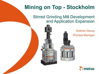Mining on Top - Stockholm
Stirred Grinding Mill Development
and Application Expansion
Graham Davey
Process Manager

 