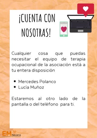 Mercedes Polanco
Lucía Muñoz
Cualquier cosa que puedas
necesitar el equipo de terapia
ocupacional de la asociación está a
tu entera disposición
Estaremos al otro lado de la
pantalla o del teléfono para ti.
¡CUENTA CON
NOSOTRAS!
 
