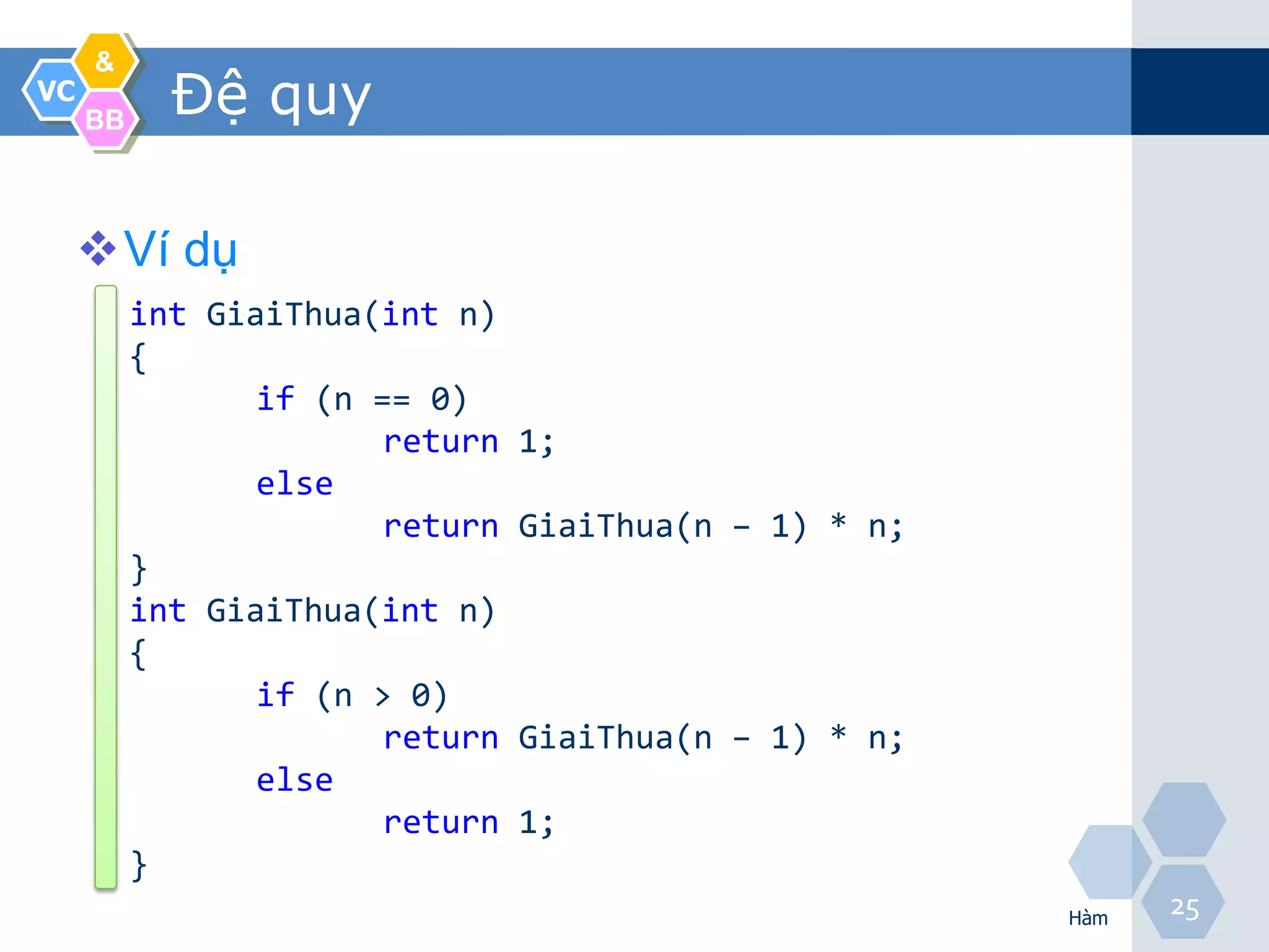 &
VC
     BB
            Đệ quy

     Ví dụ
          int GiaiThua(int n)
          {
                 if (n == 0)
                        return   1;
                 else
                        return   GiaiThua(n – 1) * n;
          }
          int GiaiThua(int n)
          {
                 if (n > 0)
                        return   GiaiThua(n – 1) * n;
                 else
                        return   1;
          }
                                                        Hàm
                                                              25
 
