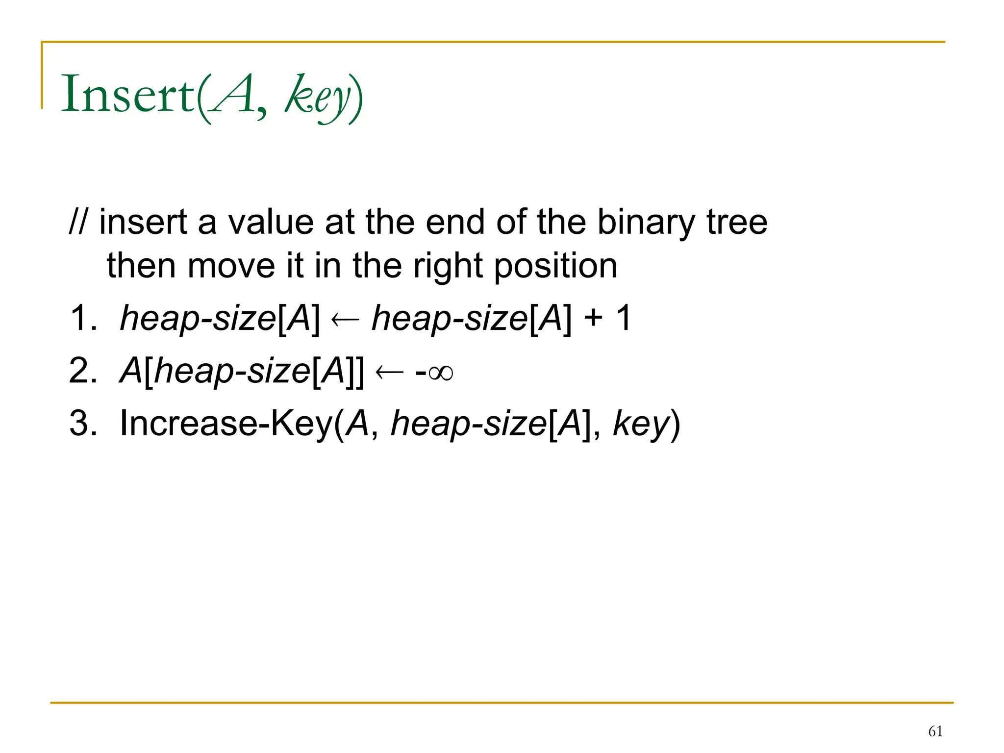 61
Insert(A, key)
// insert a value at the end of the binary tree
then move it in the right position
1. heap-size[A]  heap-size[A] + 1
2. A[heap-size[A]]  -
3. Increase-Key(A, heap-size[A], key)
 