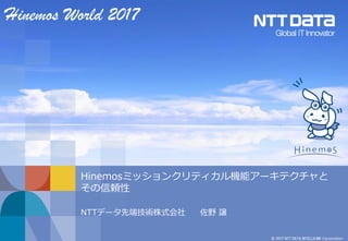 © 2017 NTT DATA INTELLILINK Corporation
Hinemosミッションクリティカル機能アーキテクチャと
その信頼性
NTTデータ先端技術株式会社 佐野 譲
Hinemos World 2017
 
